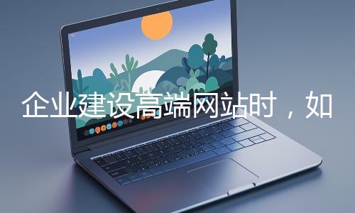 企業(yè)建設(shè)高端網(wǎng)站時,如何選擇合適的設(shè)計(jì)公司?